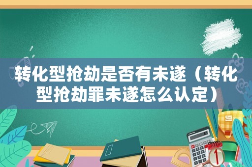 轉化型搶劫是否有未遂（轉化型搶劫罪未遂怎么認定）