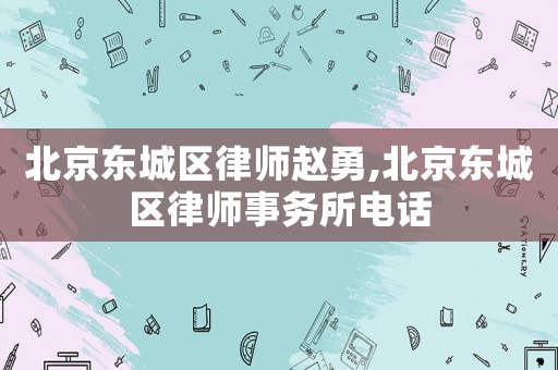 北京東城區律師趙勇,北京東城區律師事務所電話