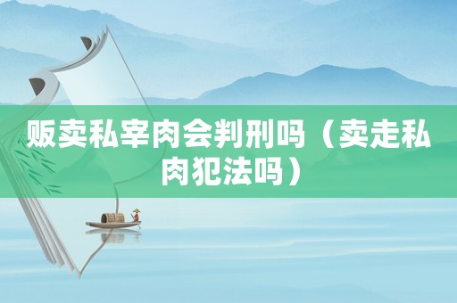 販賣私宰肉會判刑嗎（賣走私肉犯法嗎）