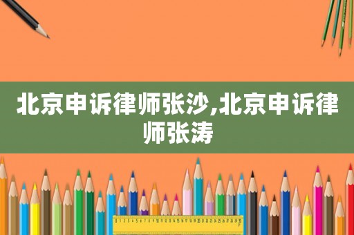 北京申訴律師張沙,北京申訴律師張濤