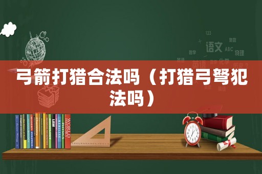 弓箭打獵合法嗎（打獵弓弩犯法嗎）