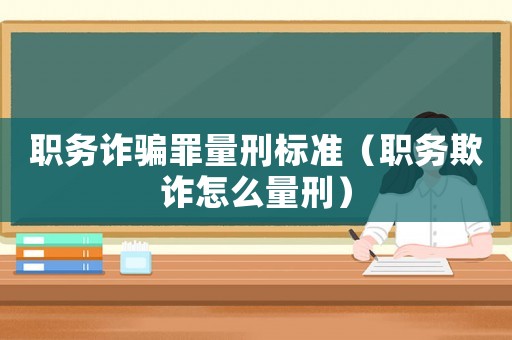職務詐騙罪量刑標準（職務欺詐怎么量刑）