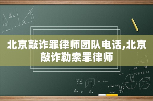北京敲詐罪律師團隊電話,北京敲詐勒索罪律師