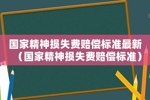 國家精神損失費賠償標準最新（國家精神損失費賠償標準）