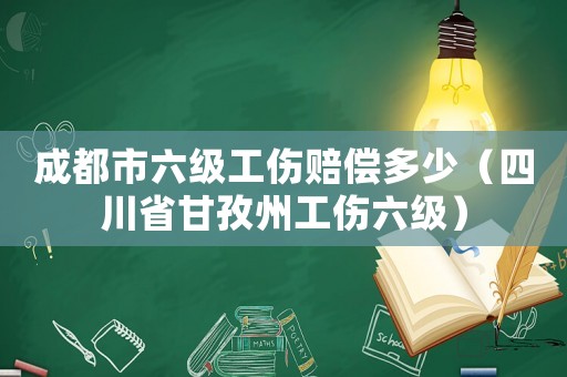 成都市六級工傷賠償多少（四川省甘孜州工傷六級）