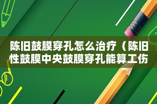 陳舊鼓膜穿孔怎么治療（陳舊性鼓膜中央鼓膜穿孔能算工傷嗎）