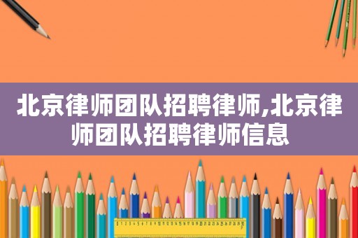 北京律師團(tuán)隊(duì)招聘律師,北京律師團(tuán)隊(duì)招聘律師信息