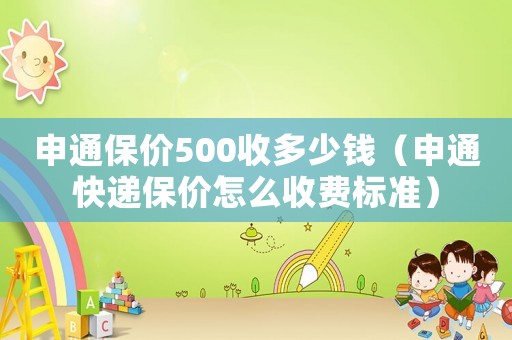 申通保價500收多少錢（申通快遞保價怎么收費標準）