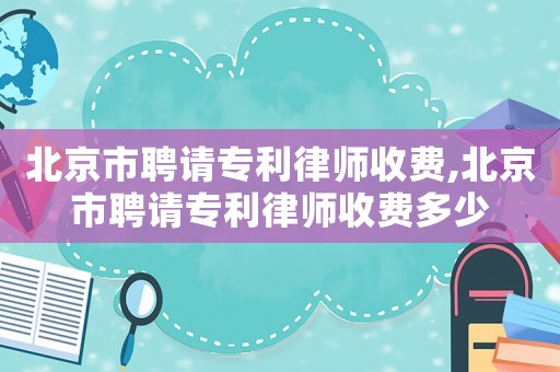 北京市聘請專利律師收費,北京市聘請專利律師收費多少