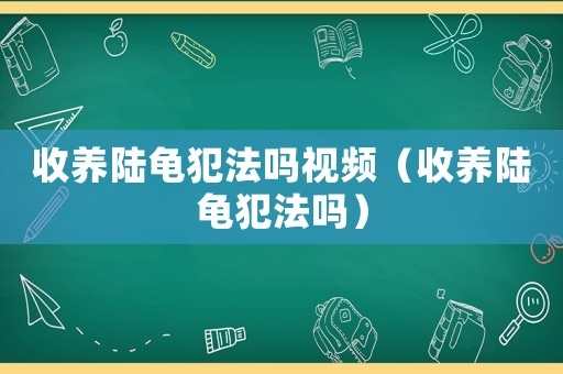 收養陸龜犯法嗎視頻（收養陸龜犯法嗎）