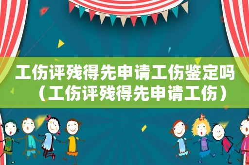 工傷評(píng)殘得先申請(qǐng)工傷鑒定嗎（工傷評(píng)殘得先申請(qǐng)工傷）