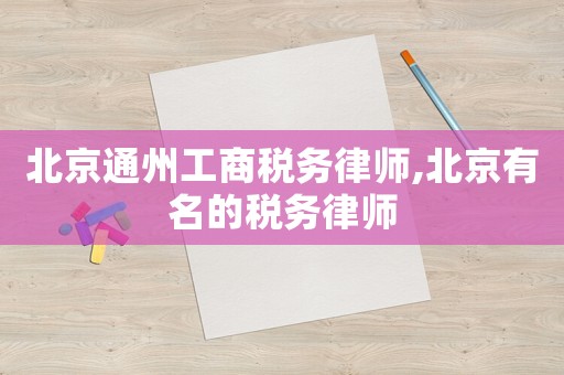 北京通州工商稅務律師,北京有名的稅務律師