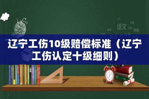 遼寧工傷10級賠償標準（遼寧工傷認定十級細則）