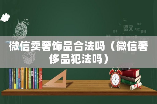 微信賣奢飾品合法嗎（微信奢侈品犯法嗎）