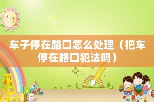 車子停在路口怎么處理（把車停在路口犯法嗎）