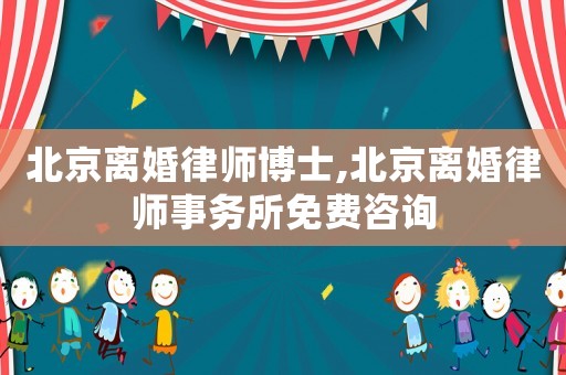 北京離婚律師博士,北京離婚律師事務所免費咨詢