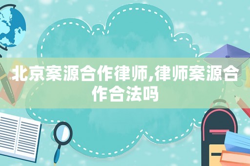 北京案源合作律師,律師案源合作合法嗎