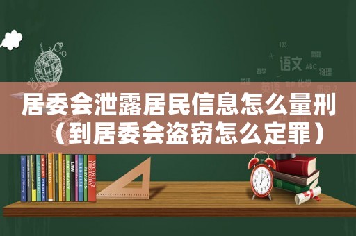 居委會泄露居民信息怎么量刑（到居委會盜竊怎么定罪）