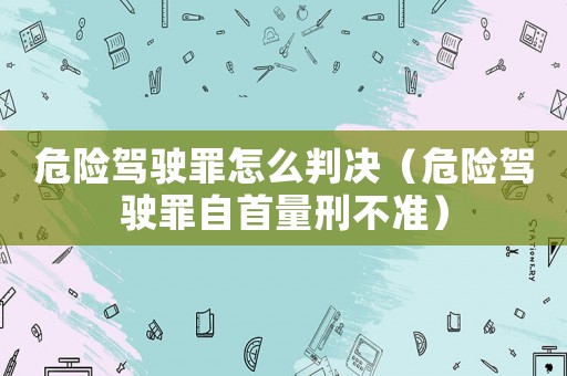 危險駕駛罪怎么判決（危險駕駛罪自首量刑不準）