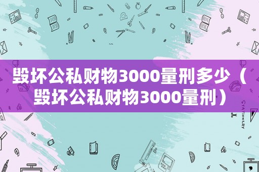 毀壞公私財物3000量刑多少（毀壞公私財物3000量刑）