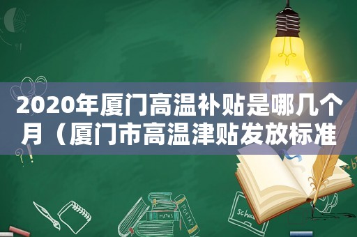 2020年廈門高溫補貼是哪幾個月（廈門市高溫津貼發放標準）