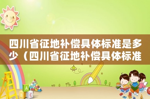 四川省征地補(bǔ)償具體標(biāo)準(zhǔn)是多少（四川省征地補(bǔ)償具體標(biāo)準(zhǔn)）