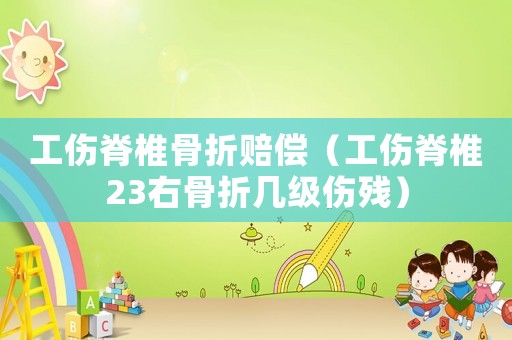 工傷脊椎骨折賠償（工傷脊椎23右骨折幾級傷殘）