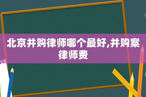 北京并購律師哪個最好,并購案律師費