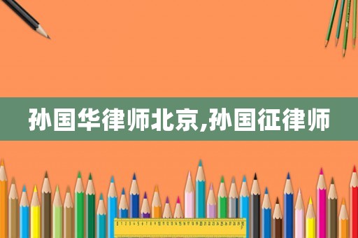 孫國(guó)華律師北京,孫國(guó)征律師