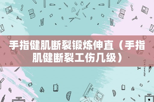 手指健肌斷裂鍛煉伸直（手指肌健斷裂工傷幾級）