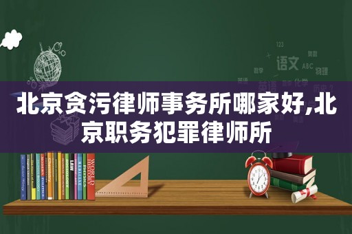 北京貪污律師事務所哪家好,北京職務犯罪律師所