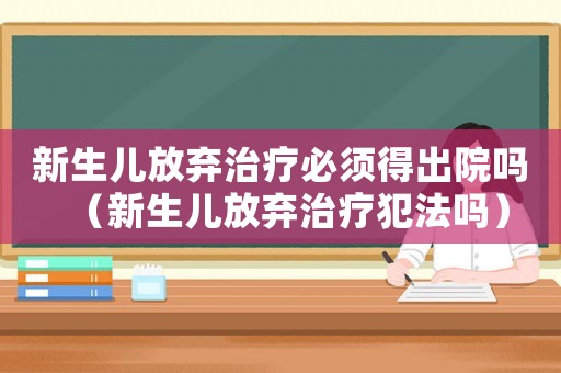 新生兒放棄治療必須得出院嗎（新生兒放棄治療犯法嗎）