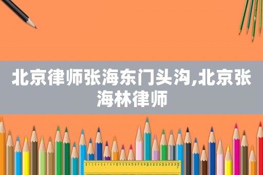 北京律師張海東門頭溝,北京張海林律師