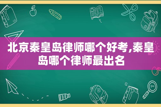 北京秦皇島律師哪個好考,秦皇島哪個律師最出名