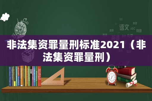 非法集資罪量刑標準2021（非法集資罪量刑）