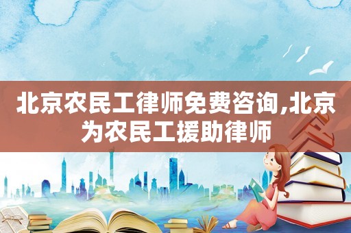 北京農(nóng)民工律師免費(fèi)咨詢,北京為農(nóng)民工援助律師