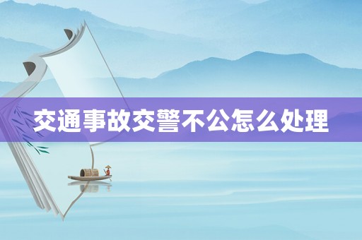 交通事故交警不公怎么處理