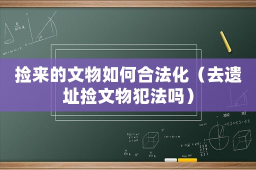 撿來的文物如何合法化（去遺址撿文物犯法嗎）