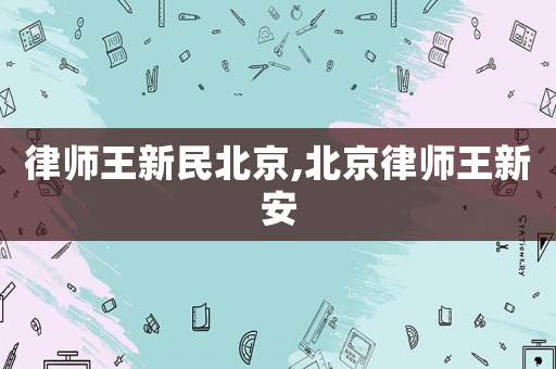 律師王新民北京,北京律師王新安