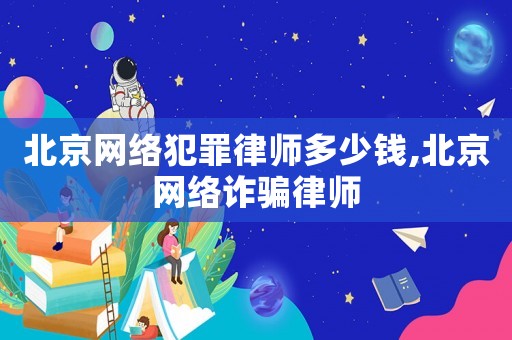 北京網絡犯罪律師多少錢,北京網絡詐騙律師
