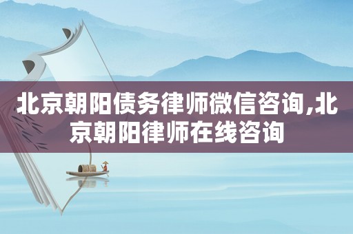 北京朝陽債務律師微信咨詢,北京朝陽律師在線咨詢