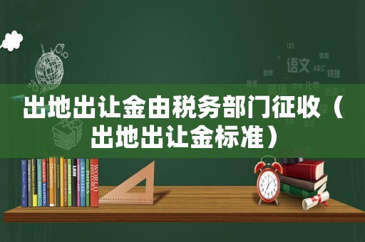 出地出讓金由稅務部門征收（出地出讓金標準）