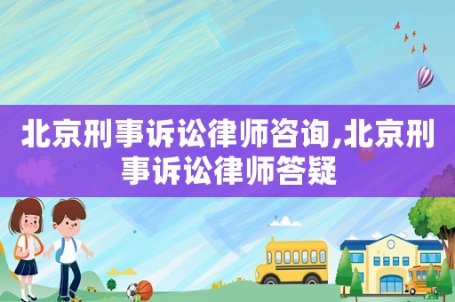 北京刑事訴訟律師咨詢,北京刑事訴訟律師答疑