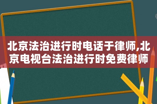 北京法治進行時電話于律師,北京電視臺法治進行時免費律師咨詢