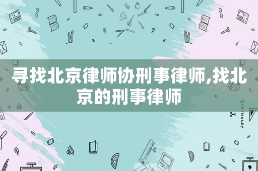 尋找北京律師協刑事律師,找北京的刑事律師