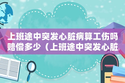 上班途中突發心臟病算工傷嗎賠償多少（上班途中突發心臟病算工傷嗎）