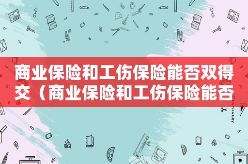 商業保險和工傷保險能否雙得交（商業保險和工傷保險能否雙得）