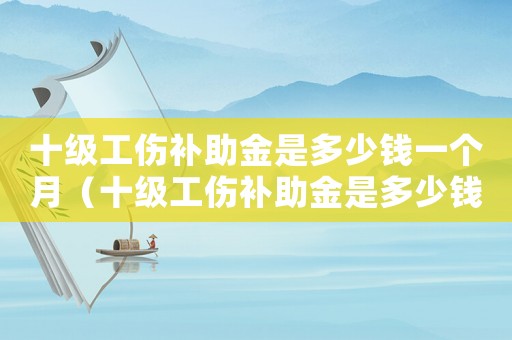 十級工傷補助金是多少錢一個月（十級工傷補助金是多少錢）