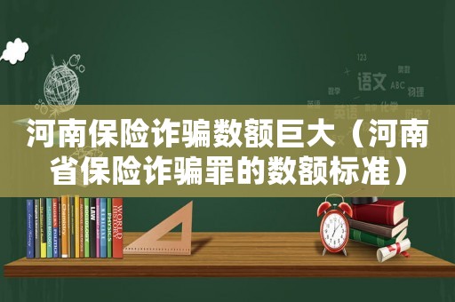 河南保險詐騙數額巨大（河南省保險詐騙罪的數額標準）