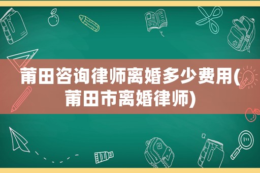 莆田咨詢律師離婚多少費(fèi)用(莆田市離婚律師)